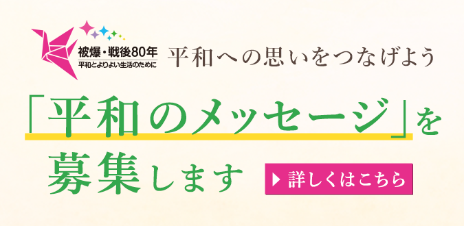 「平和のメッセージ」を募集します ～被爆・戦後80年 平和への思いをつなげよう～