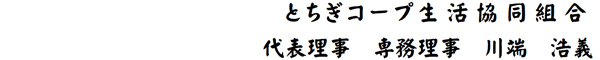 とちぎコープ生活協同組合　代表理事　専務理事　川端 浩義